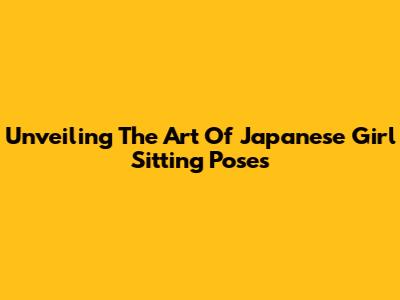 Unveiling The Art Of Japanese Girl Sitting Poses