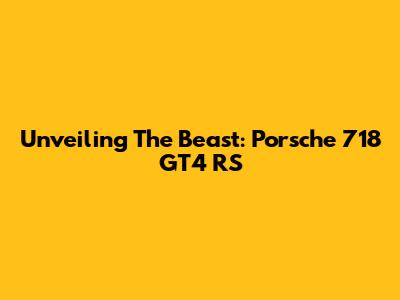 Unveiling The Beast: Porsche 718 GT4 RS