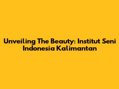 Unveiling The Beauty: Institut Seni Indonesia Kalimantan