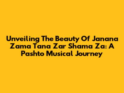 Unveiling The Beauty Of 'Janana Zama Tana Zar Shama Za': A Pashto Musical Journey
