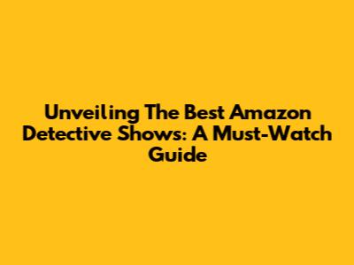 Unveiling The Best Amazon Detective Shows: A Must-Watch Guide