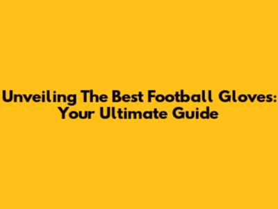 Unveiling The Best Football Gloves: Your Ultimate Guide