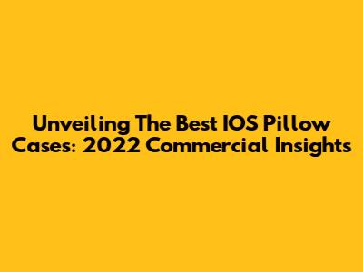Unveiling The Best IOS Pillow Cases: 2022 Commercial Insights