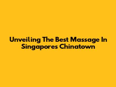 Unveiling The Best Massage In Singapore's Chinatown