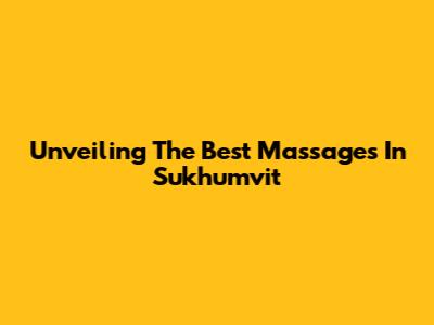 Unveiling The Best Massages In Sukhumvit
