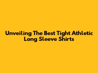 Unveiling The Best Tight Athletic Long Sleeve Shirts
