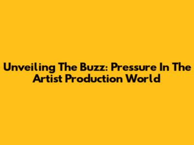 Unveiling The Buzz: Pressure In The Artist Production World