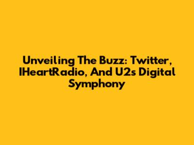 Unveiling The Buzz: Twitter, IHeartRadio, And U2's Digital Symphony