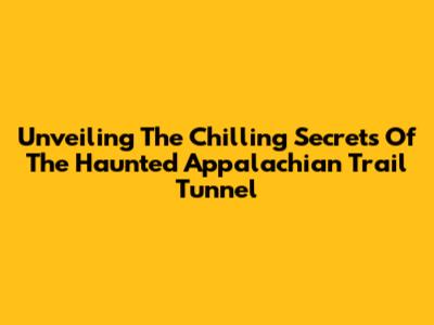 Unveiling The Chilling Secrets Of The Haunted Appalachian Trail Tunnel