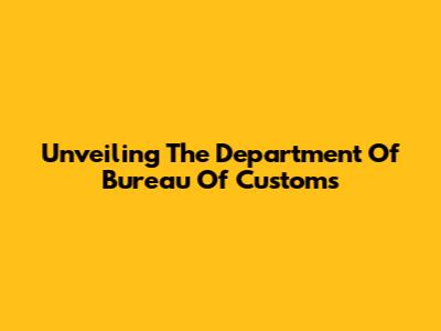 Unveiling The Department Of Bureau Of Customs
