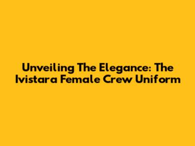 Unveiling The Elegance: The Ivistara Female Crew Uniform