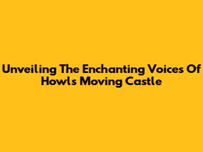 Unveiling The Enchanting Voices Of Howl's Moving Castle