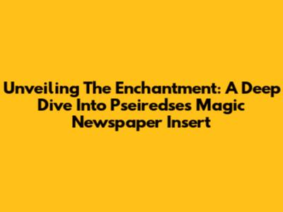 Unveiling The Enchantment: A Deep Dive Into Pseiredse's Magic Newspaper Insert