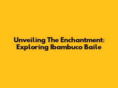 Unveiling The Enchantment: Exploring Ibambuco Baile