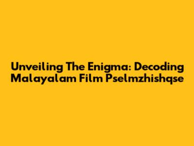 Unveiling The Enigma: Decoding Malayalam Film Pselmzhishqse