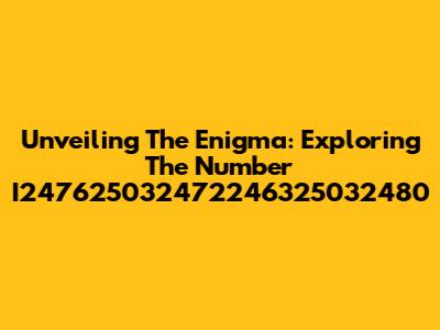 Unveiling The Enigma: Exploring The Number I247625032472246325032480