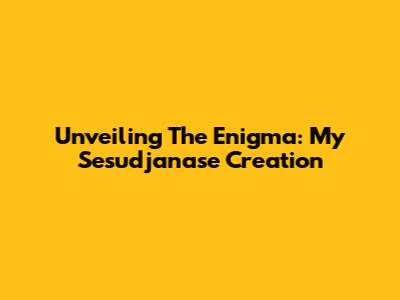Unveiling The Enigma: My Sesudjanase Creation