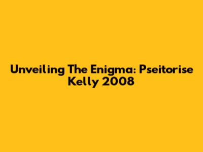 Unveiling The Enigma: Pseitorise Kelly 2008