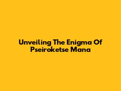 Unveiling The Enigma Of Pseiroketse Mana