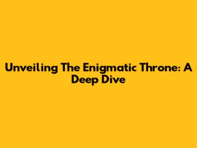 Unveiling The Enigmatic Throne: A Deep Dive