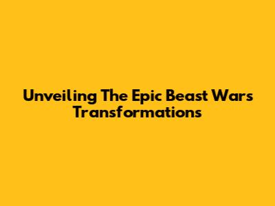 Unveiling The Epic Beast Wars Transformations