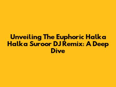 Unveiling The Euphoric 'Halka Halka Suroor' DJ Remix: A Deep Dive