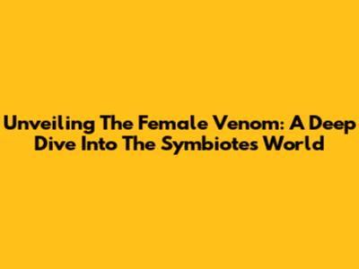 Unveiling The Female Venom: A Deep Dive Into The Symbiote's World