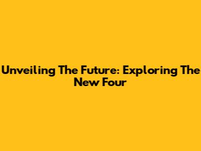 Unveiling The Future: Exploring The New Four