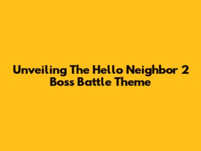 Unveiling The Hello Neighbor 2 Boss Battle Theme