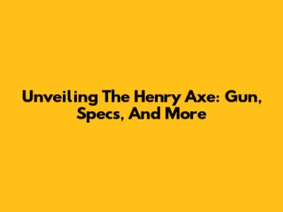 Unveiling The Henry Axe: Gun, Specs, And More
