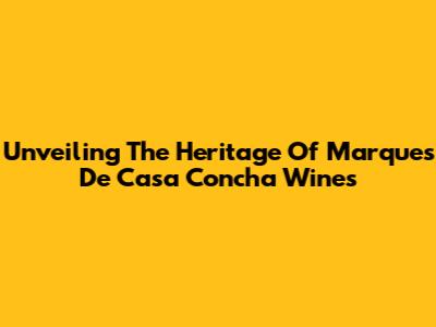 Unveiling The Heritage Of Marques De Casa Concha Wines