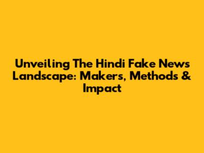 Unveiling The Hindi Fake News Landscape: Makers, Methods & Impact