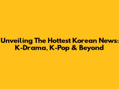 Unveiling The Hottest Korean News: K-Drama, K-Pop & Beyond