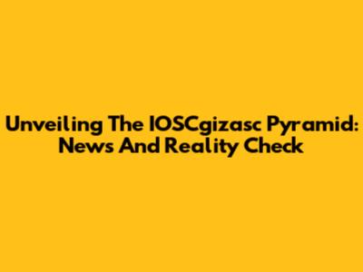 Unveiling The IOSCgizasc Pyramid: News And Reality Check