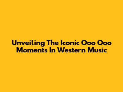 Unveiling The Iconic 'Ooo Ooo' Moments In Western Music
