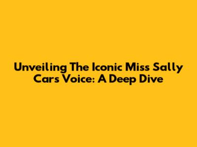 Unveiling The Iconic Miss Sally Cars Voice: A Deep Dive