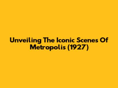 Unveiling The Iconic Scenes Of Metropolis (1927)