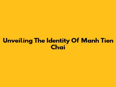 Unveiling The Identity Of Manh Tien Chai