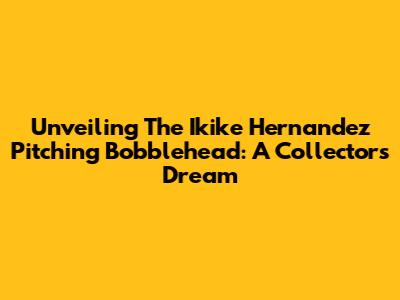 Unveiling The Ikike Hernandez Pitching Bobblehead: A Collector's Dream