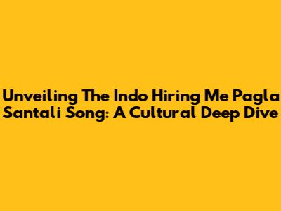 Unveiling The Indo Hiring Me Pagla Santali Song: A Cultural Deep Dive