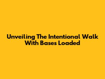Unveiling The Intentional Walk With Bases Loaded