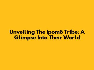 Unveiling The Ipomö Tribe: A Glimpse Into Their World