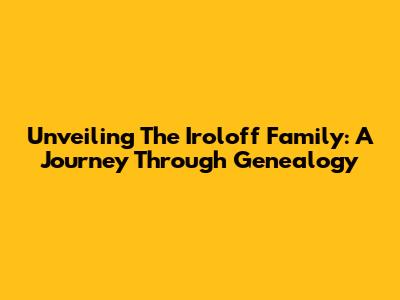 Unveiling The Iroloff Family: A Journey Through Genealogy