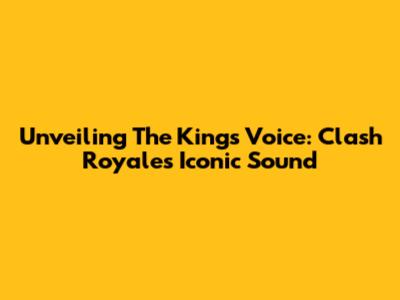 Unveiling The King's Voice: Clash Royale's Iconic Sound