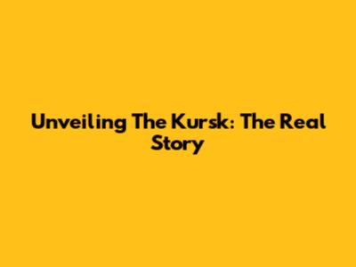 Unveiling The Kursk: The Real Story