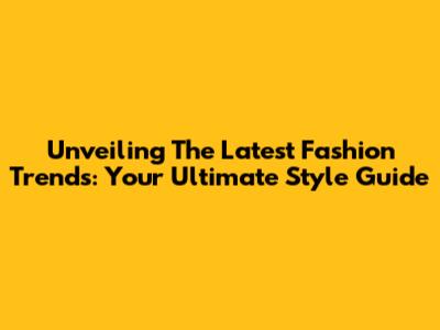 Unveiling The Latest Fashion Trends: Your Ultimate Style Guide