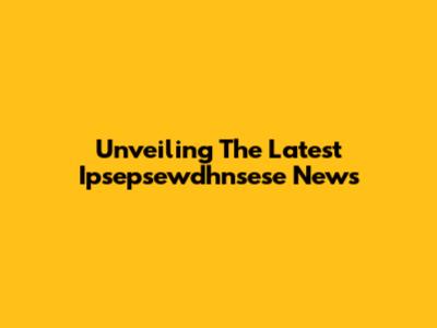 Unveiling The Latest Ipsepsewdhnsese News
