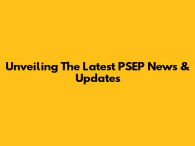 Unveiling The Latest PSEP News & Updates