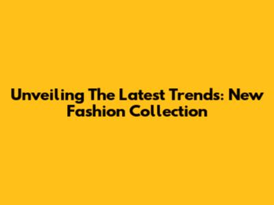 Unveiling The Latest Trends: New Fashion Collection