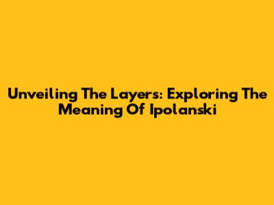 Unveiling The Layers: Exploring The Meaning Of 'Ipolanski'